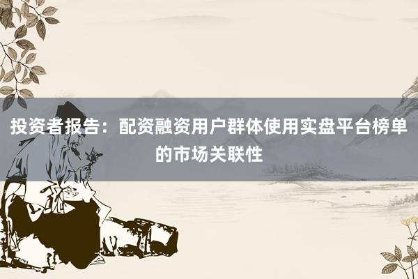 投资者报告：配资融资用户群体使用实盘平台榜单的市场关联性