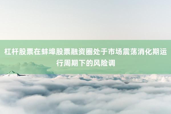 杠杆股票在蚌埠股票融资圈处于市场震荡消化期运行周期下的风险调