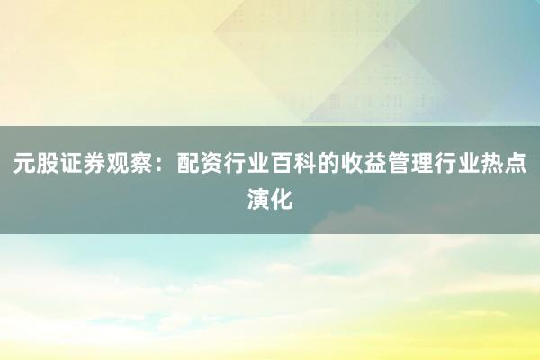元股证券观察：配资行业百科的收益管理行业热点演化