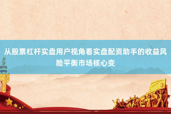 从股票杠杆实盘用户视角看实盘配资助手的收益风险平衡市场核心变