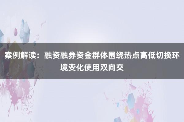 案例解读：融资融券资金群体围绕热点高低切换环境变化使用双向交