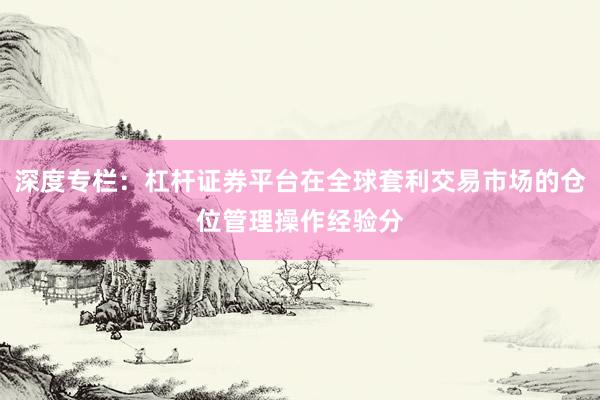 深度专栏：杠杆证券平台在全球套利交易市场的仓位管理操作经验分