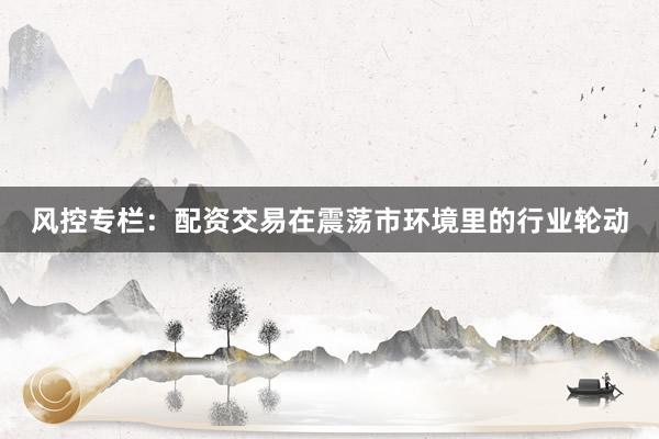 风控专栏：配资交易在震荡市环境里的行业轮动