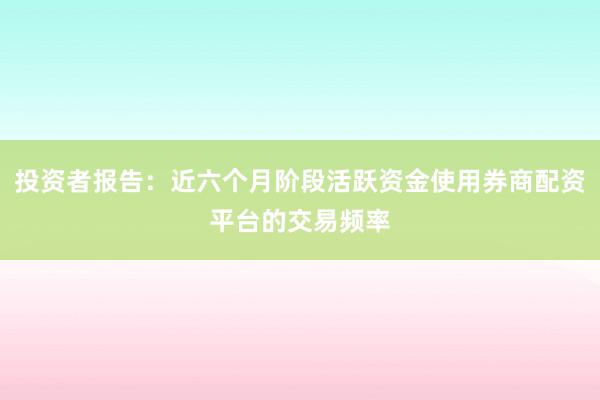 投资者报告：近六个月阶段活跃资金使用券商配资平台的交易频率