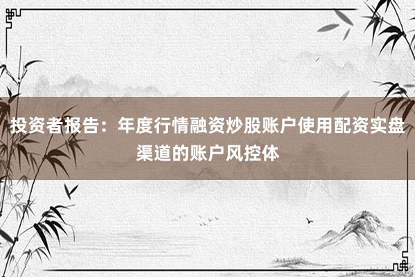 投资者报告：年度行情融资炒股账户使用配资实盘渠道的账户风控体