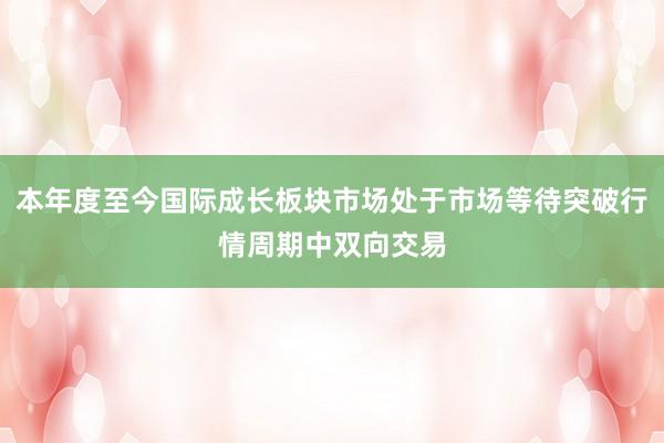 本年度至今国际成长板块市场处于市场等待突破行情周期中双向交易
