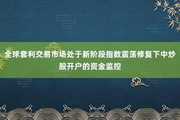 全球套利交易市场处于新阶段指数震荡修复下中炒股开户的资金监控