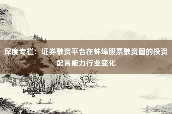 深度专栏：证券融资平台在蚌埠股票融资圈的投资配置能力行业变化