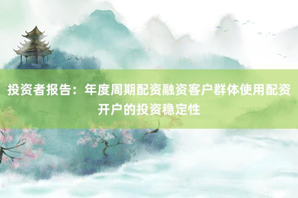 投资者报告：年度周期配资融资客户群体使用配资开户的投资稳定性