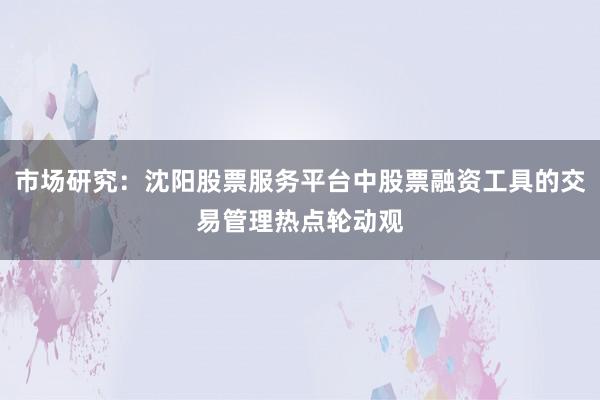 市场研究：沈阳股票服务平台中股票融资工具的交易管理热点轮动观