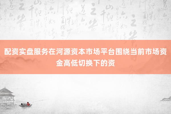 配资实盘服务在河源资本市场平台围绕当前市场资金高低切换下的资