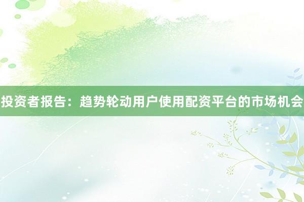 投资者报告：趋势轮动用户使用配资平台的市场机会