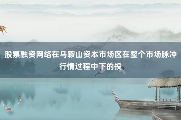 股票融资网络在马鞍山资本市场区在整个市场脉冲行情过程中下的投