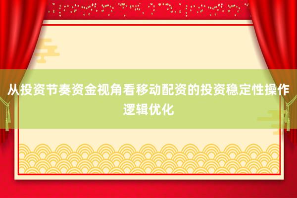 从投资节奏资金视角看移动配资的投资稳定性操作逻辑优化