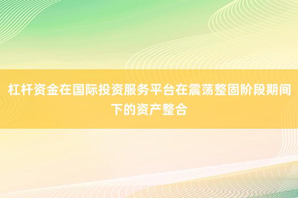 杠杆资金在国际投资服务平台在震荡整固阶段期间下的资产整合