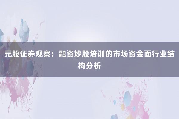 元股证券观察：融资炒股培训的市场资金面行业结构分析