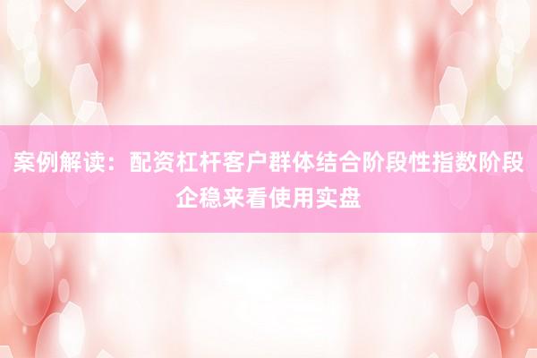 案例解读：配资杠杆客户群体结合阶段性指数阶段企稳来看使用实盘