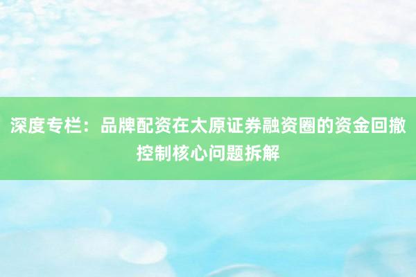 深度专栏：品牌配资在太原证券融资圈的资金回撤控制核心问题拆解