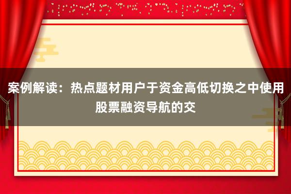 案例解读：热点题材用户于资金高低切换之中使用股票融资导航的交
