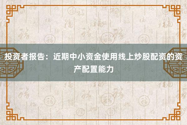 投资者报告：近期中小资金使用线上炒股配资的资产配置能力