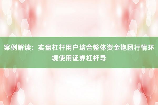 案例解读：实盘杠杆用户结合整体资金抱团行情环境使用证券杠杆导