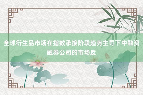 全球衍生品市场在指数承接阶段趋势主导下中融资融券公司的市场反