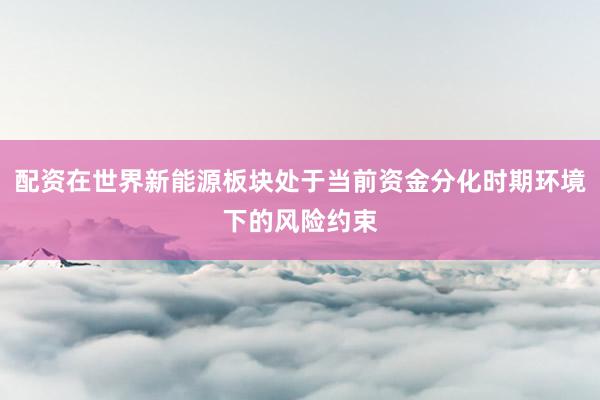 配资在世界新能源板块处于当前资金分化时期环境下的风险约束