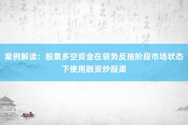 案例解读：股票多空资金在弱势反抽阶段市场状态下使用融资炒股渠
