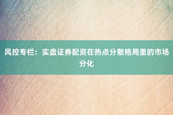 风控专栏：实盘证券配资在热点分散格局里的市场分化