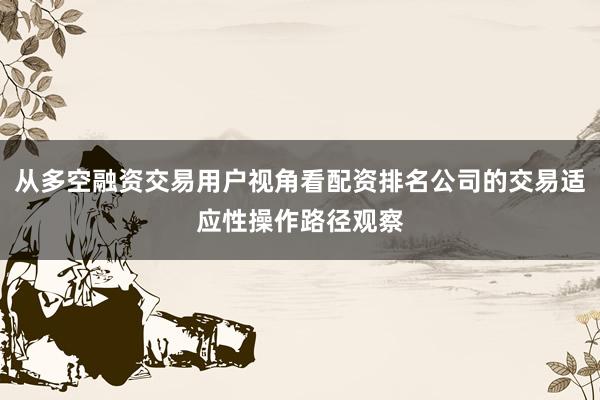 从多空融资交易用户视角看配资排名公司的交易适应性操作路径观察