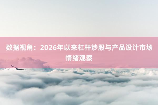 数据视角：2026年以来杠杆炒股与产品设计市场情绪观察