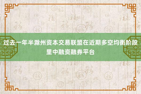 过去一年半滁州资本交易联盟在近期多空均衡阶段里中融资融券平台