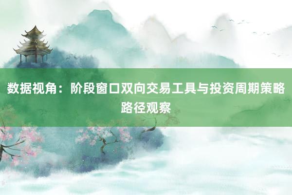 数据视角：阶段窗口双向交易工具与投资周期策略路径观察