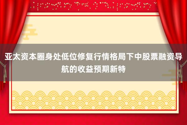 亚太资本圈身处低位修复行情格局下中股票融资导航的收益预期新特