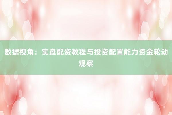 数据视角：实盘配资教程与投资配置能力资金轮动观察