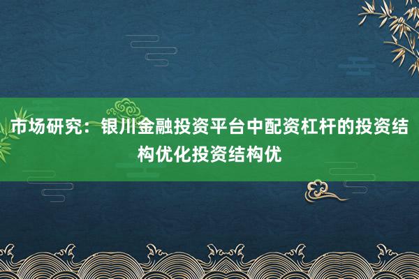 市场研究：银川金融投资平台中配资杠杆的投资结构优化投资结构优