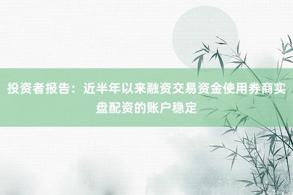 投资者报告：近半年以来融资交易资金使用券商实盘配资的账户稳定