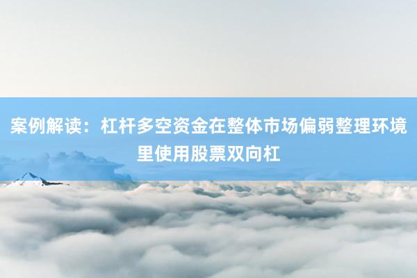 案例解读：杠杆多空资金在整体市场偏弱整理环境里使用股票双向杠
