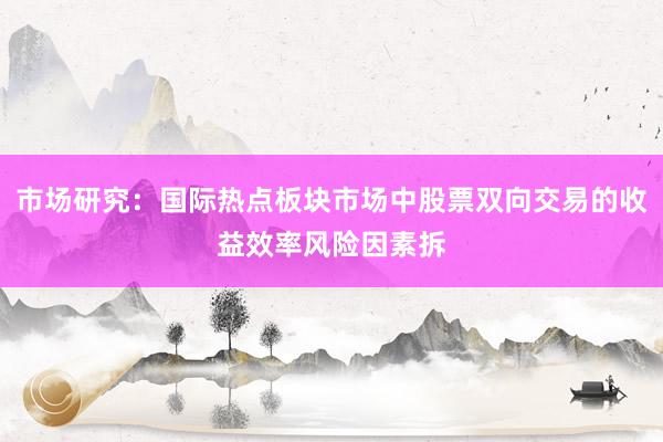 市场研究：国际热点板块市场中股票双向交易的收益效率风险因素拆