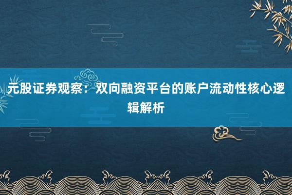 元股证券观察：双向融资平台的账户流动性核心逻辑解析