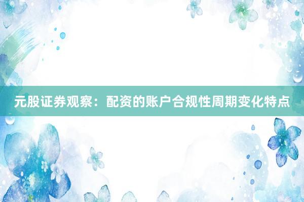 元股证券观察：配资的账户合规性周期变化特点