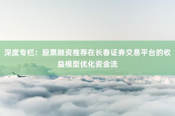 深度专栏：股票融资推荐在长春证券交易平台的收益模型优化资金流