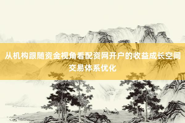 从机构跟随资金视角看配资网开户的收益成长空间交易体系优化