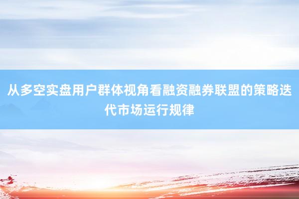 从多空实盘用户群体视角看融资融券联盟的策略迭代市场运行规律