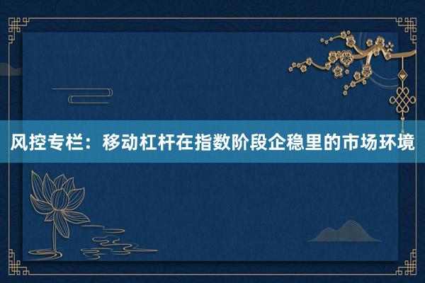 风控专栏：移动杠杆在指数阶段企稳里的市场环境