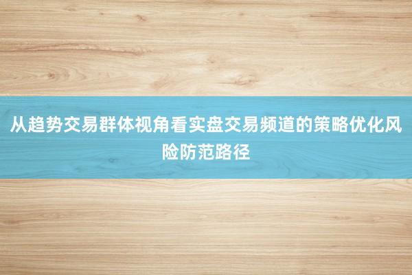 从趋势交易群体视角看实盘交易频道的策略优化风险防范路径