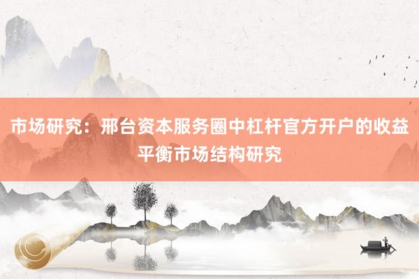 市场研究：邢台资本服务圈中杠杆官方开户的收益平衡市场结构研究