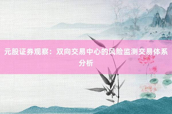 元股证券观察：双向交易中心的风险监测交易体系分析