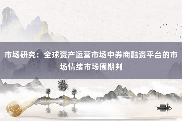 市场研究：全球资产运营市场中券商融资平台的市场情绪市场周期判