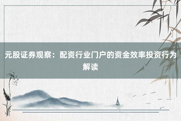 元股证券观察：配资行业门户的资金效率投资行为解读